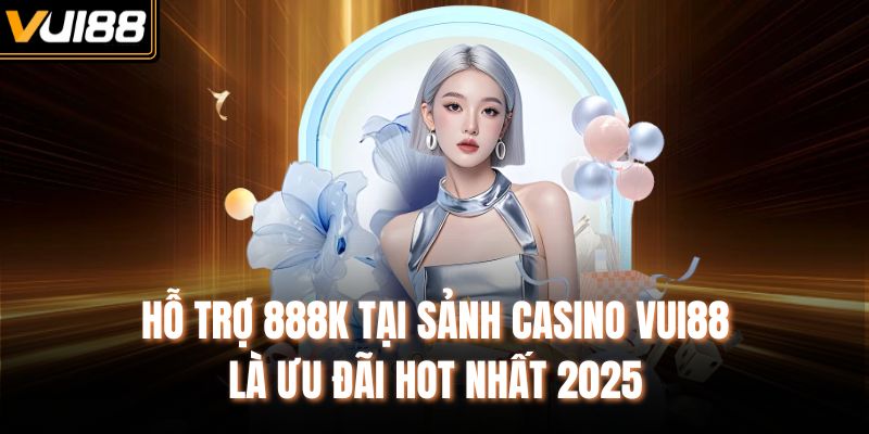 Hỗ trợ 888k tại sảnh casino VUI88 là ưu đãi hot nhất 2025